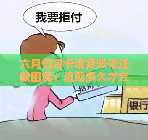 六月信用卡消费账单还款困境：逾期多久才会还清？