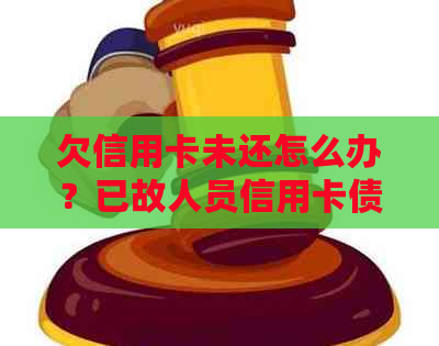 欠信用卡未还怎么办？已故人员信用卡债务如何处理？