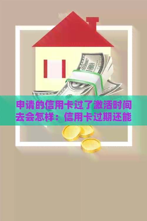 申请的信用卡过了激活时间去会怎样：信用卡过期还能激活吗？