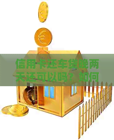 信用卡还车贷晚两天还可以吗?如何操作,有影响吗? 信用卡还车贷晚两天还可以吗?如何操作,有影响吗?