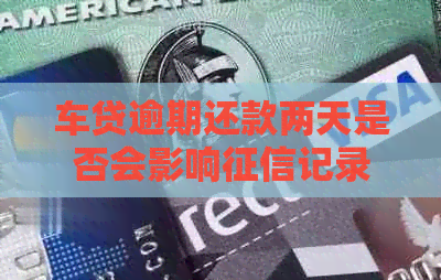 车贷逾期还款两天是否会影响记录？了解详细情况和解决方法