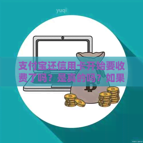 支付宝还信用卡开始要收费了吗?是真的吗?如果要收费,怎么办? 支付宝还信用卡开始要收费了吗?是真的吗?如果要收费,怎么办?