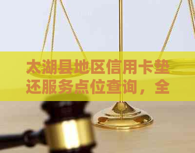 太湖县地区信用卡垫还服务点位查询，全方位解决还款难题