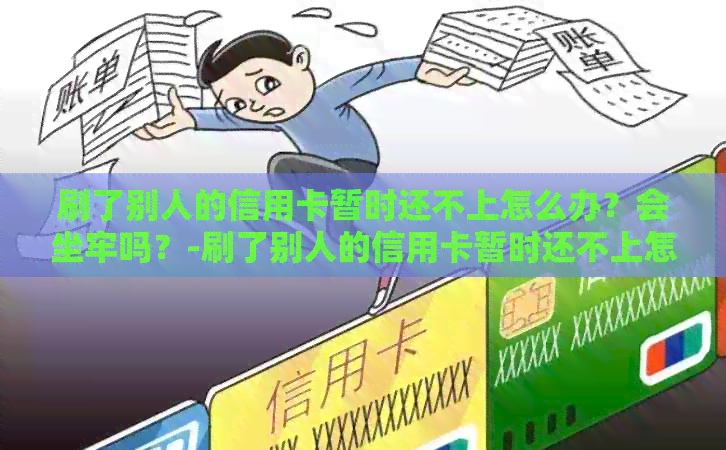刷了别人的信用卡暂时还不上怎么办？会坐牢吗？-刷了别人的信用卡暂时还不上怎么办?会坐牢吗