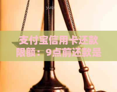 支付宝信用卡还款限额：9点前还款是否有限制？如何避免超出限额？