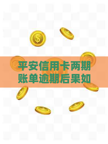 平安信用卡两期账单逾期后果如何处理