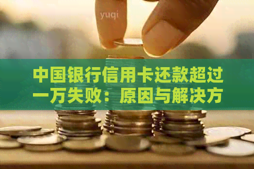 中国银行信用卡还款超过一万失败：原因与解决方法探讨