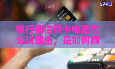 银行催信用卡电话怎么说理由，是如何回答？
