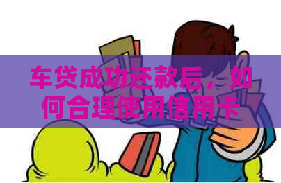 车贷成功还款后，如何合理使用信用卡额度