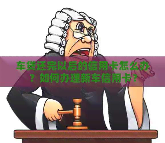 车贷还完以后的信用卡怎么办？如何办理新车信用卡？
