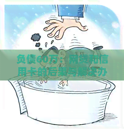 负债60万：网贷和信用卡的后果与解决办法，你可能需要了解的全面信息
