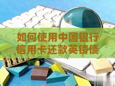如何使用中国银行信用卡还款英镑债务：全面指南