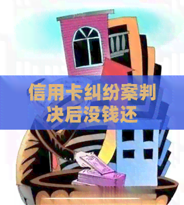 信用卡纠纷案判决后没钱还