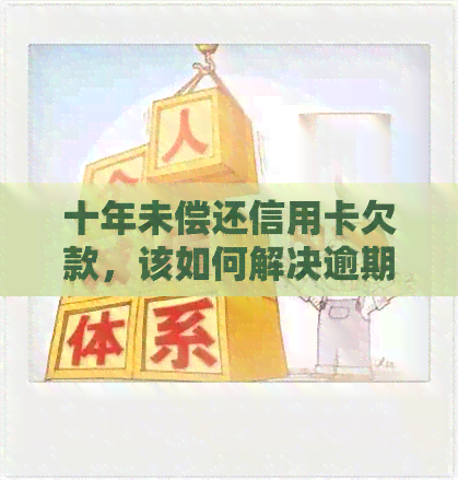 十年未偿还信用卡欠款，该如何解决逾期问题？