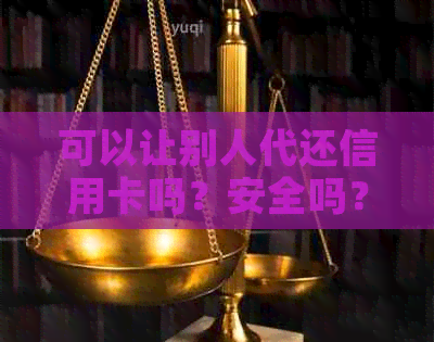可以让别人代还信用卡吗？安全吗？怎么操作？