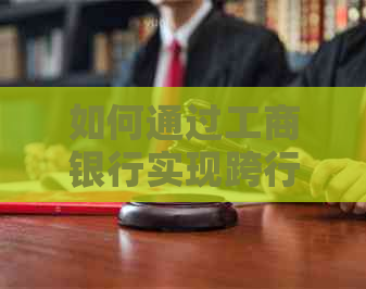 如何通过工商银行实现跨行信用卡还款，包括步骤和注意事项