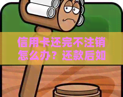 信用卡还完不注销怎么办？还款后如何操作？