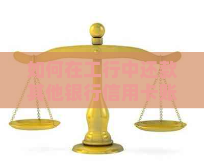 如何在工行中还款其他银行信用卡账单？详细操作指南及注意事项