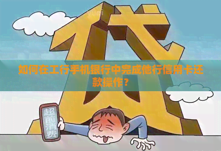 如何在工行手机银行中完成他行信用卡还款操作？