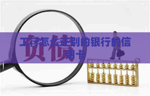 工行怎么还别的银行的信用卡
