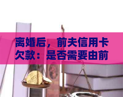 离婚后,前夫信用卡欠款:是否需要由前妻承担?