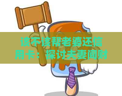该不该帮老婆还信用卡：探讨夫妻间财务互助的道德与实践