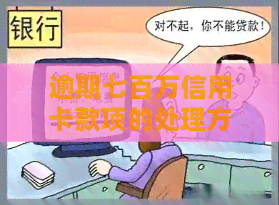 逾期七百万信用卡款项的处理方式与还款策略详解