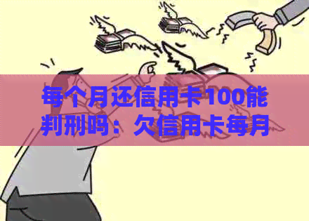 每个月还信用卡100能判刑吗：欠信用卡每月还100元，是否会被起诉或判刑？