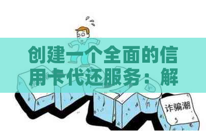创建一个全面的信用卡代还服务：解决用户问题的一站式解决方案