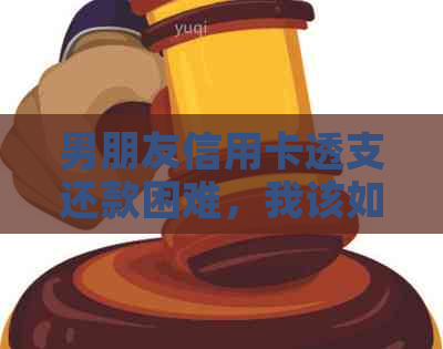 男朋友信用卡透支还款困难，我该如何帮助？