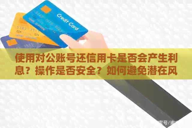 使用对公账号还信用卡是否会产生利息？操作是否安全？如何避免潜在风险？