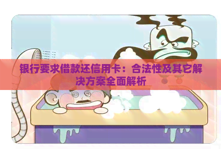 银行要求借款还信用卡：合法性及其它解决方案全面解析