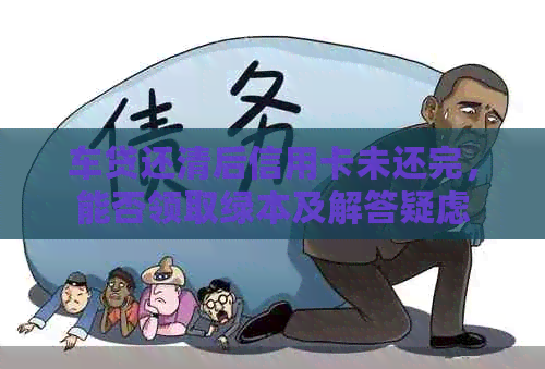 车贷还清后信用卡未还完，能否领取绿本及解答疑虑