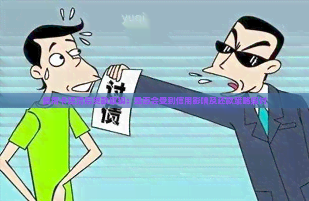 信用卡还清后贷款取现：是否会受到信用影响及还款策略探讨