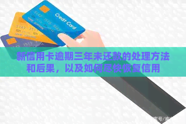 新信用卡逾期三年未还款的处理方法和后果，以及如何尽快恢复信用