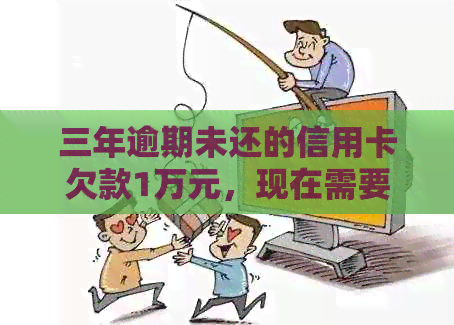 三年逾期未还的信用卡欠款1万元，现在需要还多少钱？