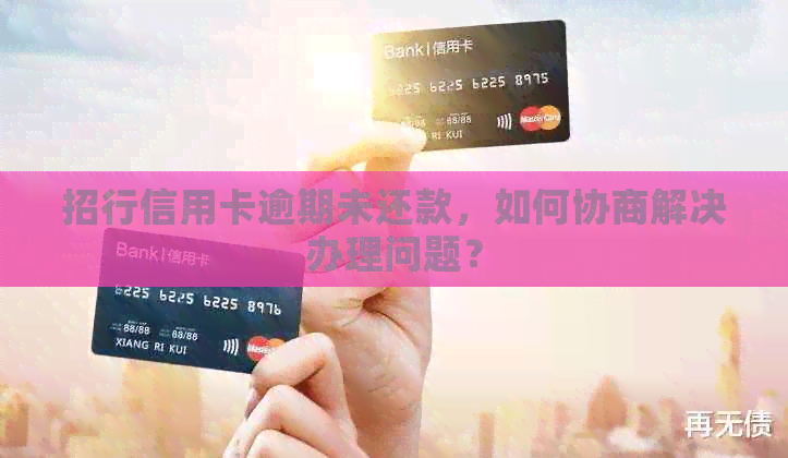 招行信用卡逾期未还款，如何协商解决办理问题？