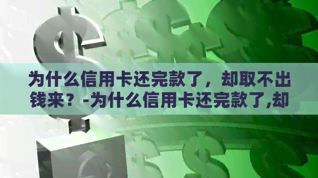 为什么信用卡还完款了，却取不出钱来？-为什么信用卡还完款了,却取不出钱来