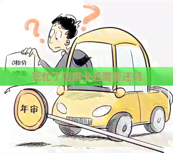 死忙了信用卡还需要还吗