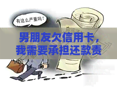 男朋友欠信用卡，我需要承担还款责任吗？如何解决这个问题？