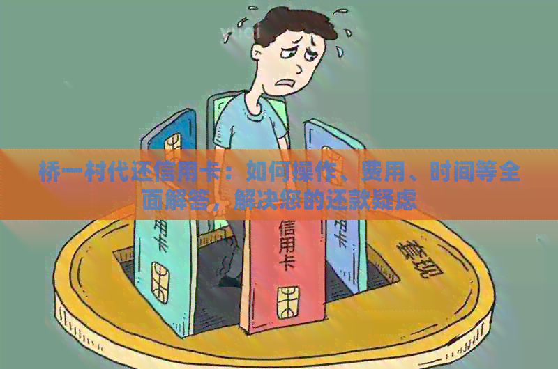 桥一村代还信用卡：如何操作、费用、时间等全面解答，解决您的还款疑虑