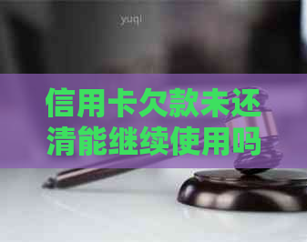 信用卡欠款未还清能继续使用吗？如何解决这一问题？