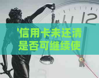'信用卡未还清是否可继续使用？如何处理未还款的信用卡？'