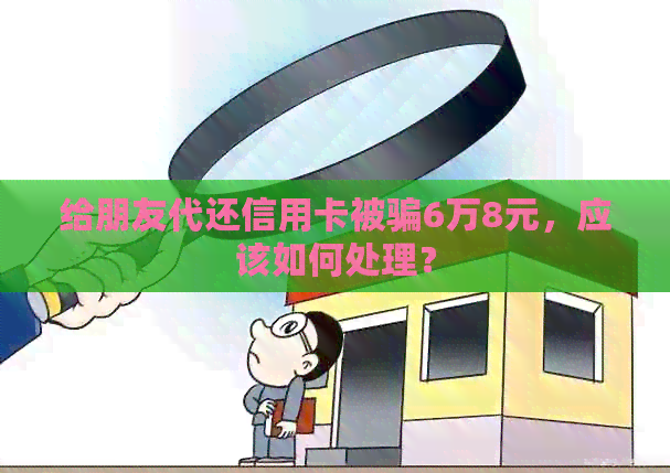 给朋友代还信用卡被骗6万8元，应该如何处理？