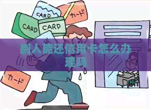 别人能还信用卡怎么办理吗 别人能还信用卡怎么办理吗