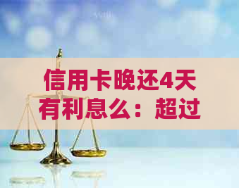 信用卡晚还4天有利息么：超过还款期限是否会产生罚息？