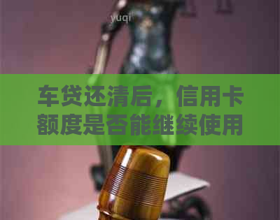 车贷还清后，信用卡额度是否能继续使用？如何避免逾期及信用记录受损？