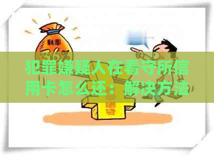 犯罪嫌疑人在看守所信用卡怎么还：解决方法及后果分析