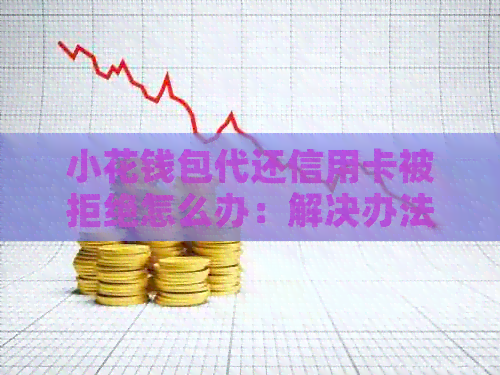 小花钱包代还信用卡被拒绝怎么办：解决办法及原因解析