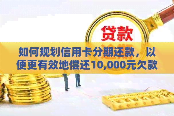如何规划信用卡分期还款，以便更有效地偿还10,000元欠款？